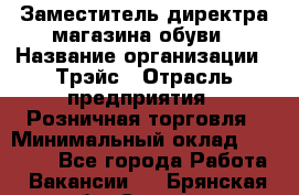 Заместитель директра магазина обуви › Название организации ­ Трэйс › Отрасль предприятия ­ Розничная торговля › Минимальный оклад ­ 34 000 - Все города Работа » Вакансии   . Брянская обл.,Сельцо г.